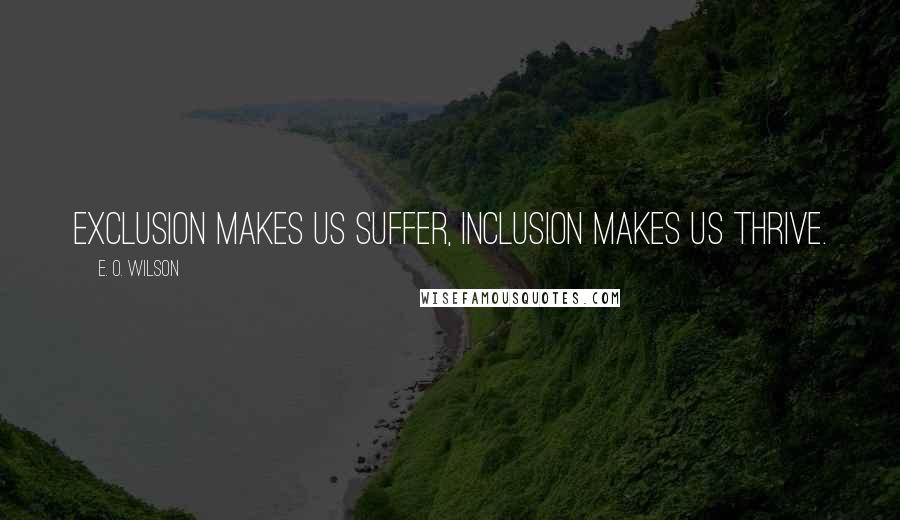 E. O. Wilson Quotes: Exclusion makes us suffer, inclusion makes us thrive.