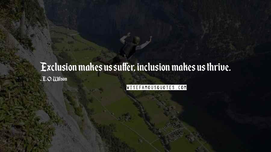 E. O. Wilson Quotes: Exclusion makes us suffer, inclusion makes us thrive.