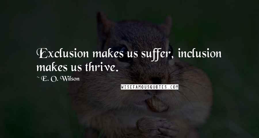 E. O. Wilson Quotes: Exclusion makes us suffer, inclusion makes us thrive.