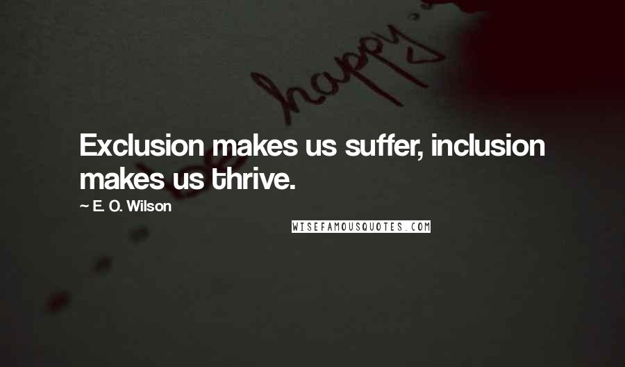 E. O. Wilson Quotes: Exclusion makes us suffer, inclusion makes us thrive.