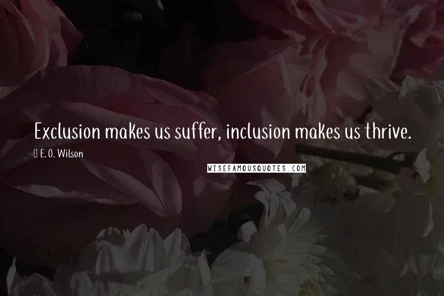 E. O. Wilson Quotes: Exclusion makes us suffer, inclusion makes us thrive.