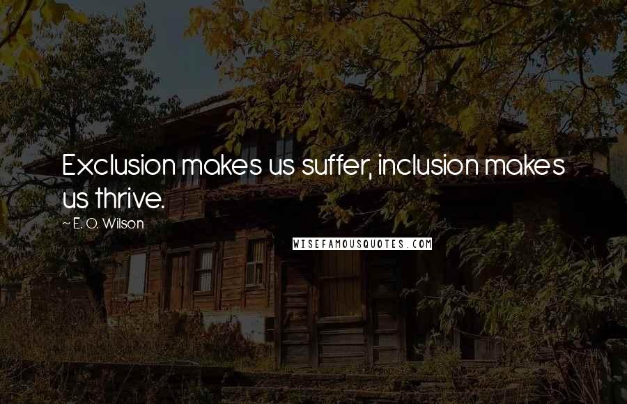 E. O. Wilson Quotes: Exclusion makes us suffer, inclusion makes us thrive.