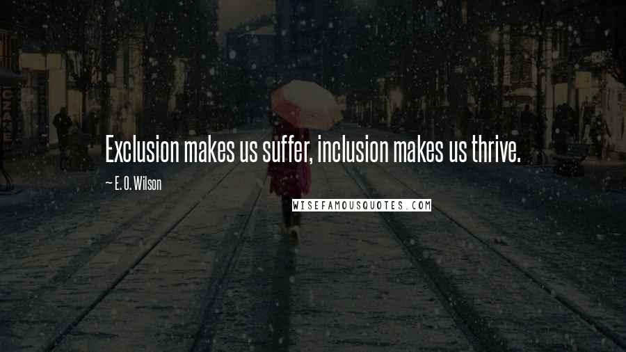 E. O. Wilson Quotes: Exclusion makes us suffer, inclusion makes us thrive.