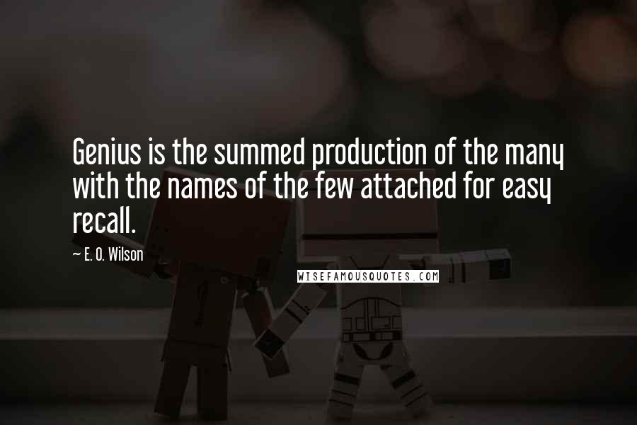 E. O. Wilson Quotes: Genius is the summed production of the many with the names of the few attached for easy recall.