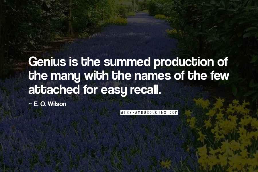 E. O. Wilson Quotes: Genius is the summed production of the many with the names of the few attached for easy recall.