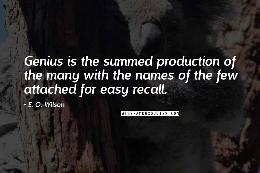 E. O. Wilson Quotes: Genius is the summed production of the many with the names of the few attached for easy recall.