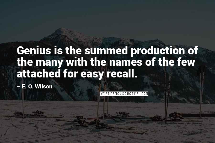 E. O. Wilson Quotes: Genius is the summed production of the many with the names of the few attached for easy recall.