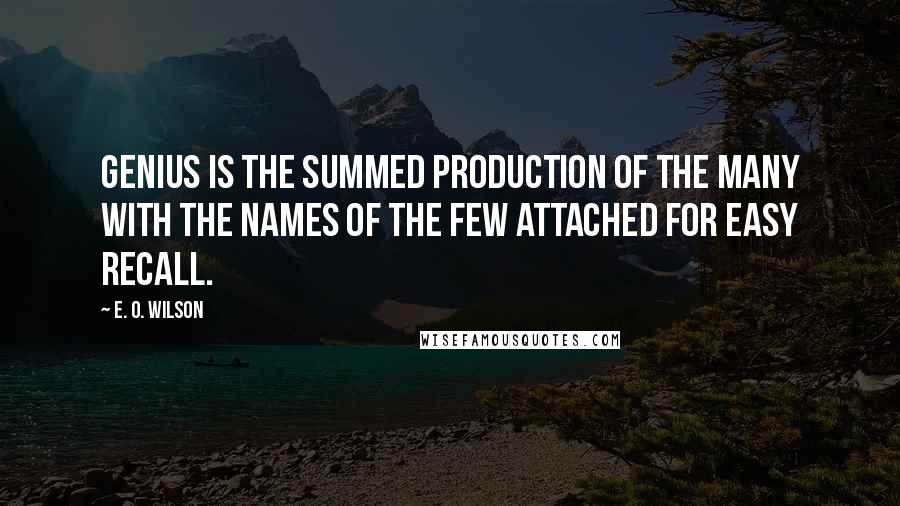 E. O. Wilson Quotes: Genius is the summed production of the many with the names of the few attached for easy recall.