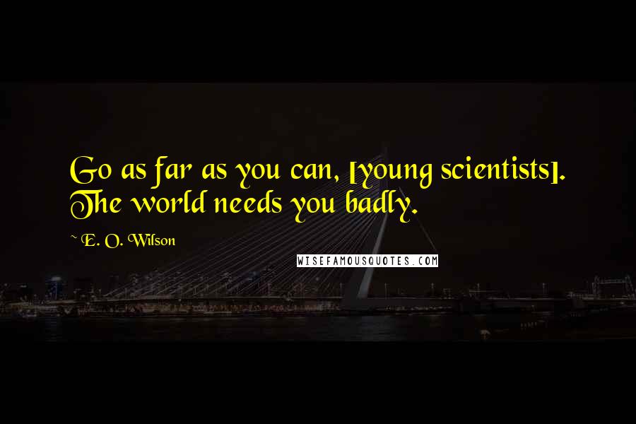 E. O. Wilson Quotes: Go as far as you can, [young scientists]. The world needs you badly.