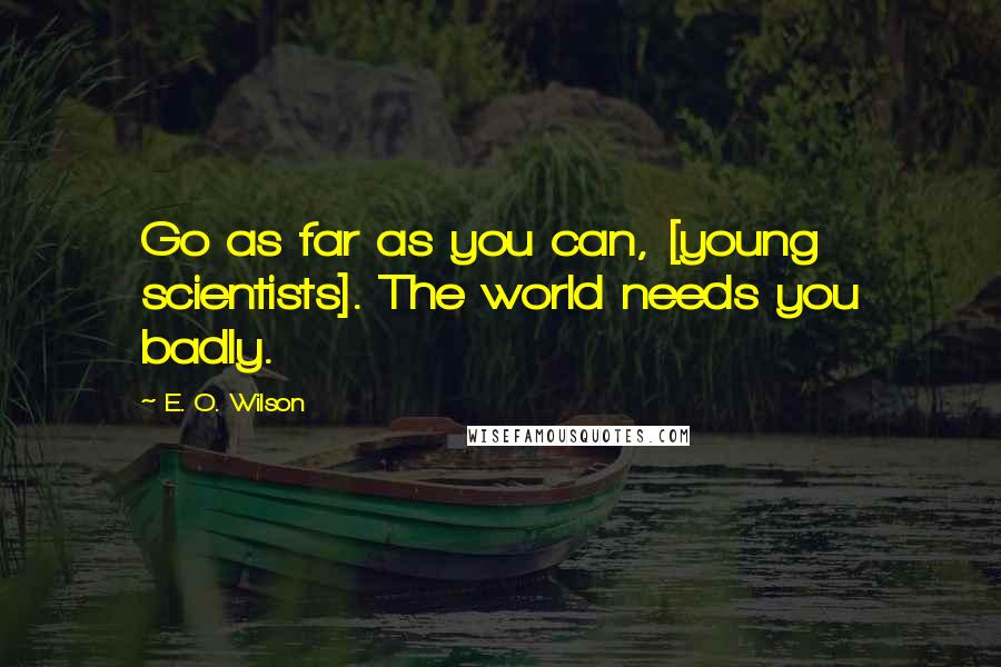 E. O. Wilson Quotes: Go as far as you can, [young scientists]. The world needs you badly.