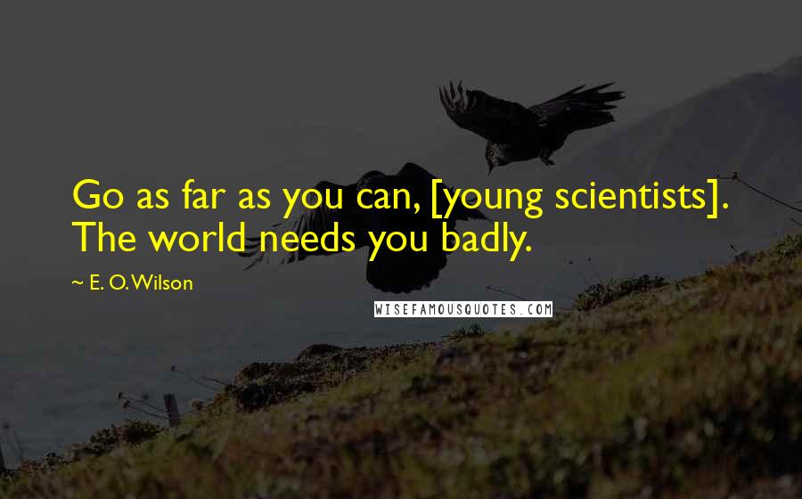 E. O. Wilson Quotes: Go as far as you can, [young scientists]. The world needs you badly.