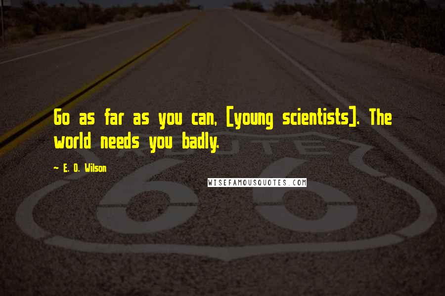 E. O. Wilson Quotes: Go as far as you can, [young scientists]. The world needs you badly.