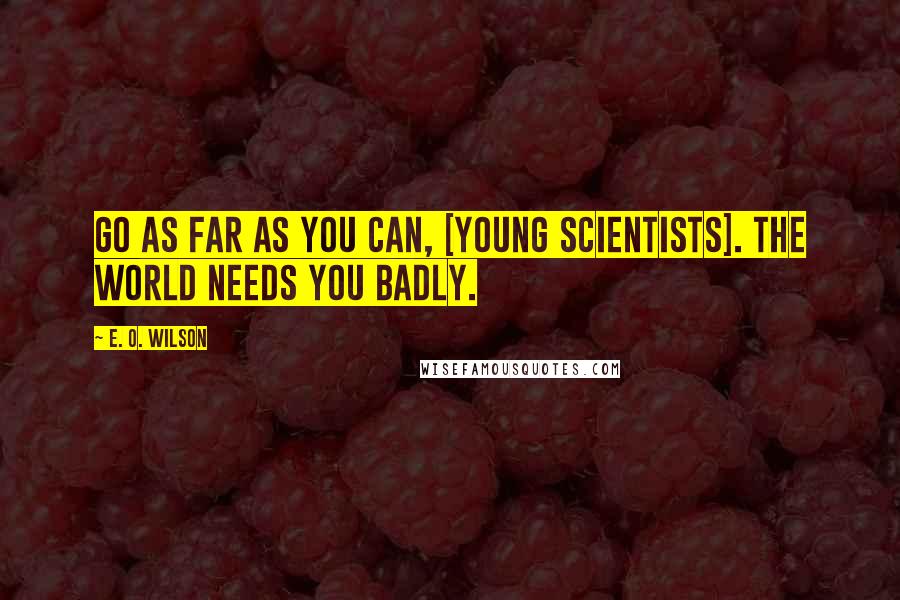 E. O. Wilson Quotes: Go as far as you can, [young scientists]. The world needs you badly.