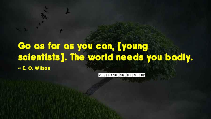 E. O. Wilson Quotes: Go as far as you can, [young scientists]. The world needs you badly.