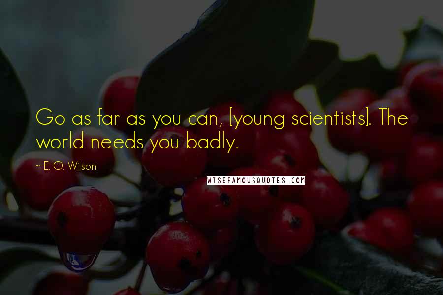 E. O. Wilson Quotes: Go as far as you can, [young scientists]. The world needs you badly.