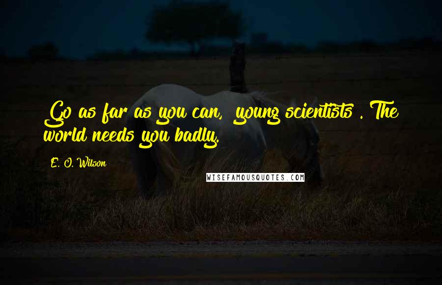 E. O. Wilson Quotes: Go as far as you can, [young scientists]. The world needs you badly.