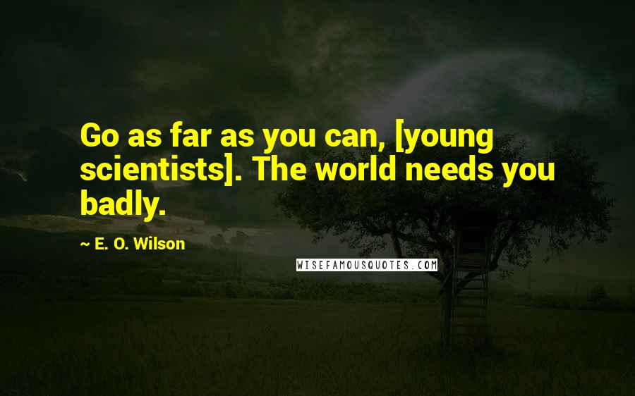 E. O. Wilson Quotes: Go as far as you can, [young scientists]. The world needs you badly.