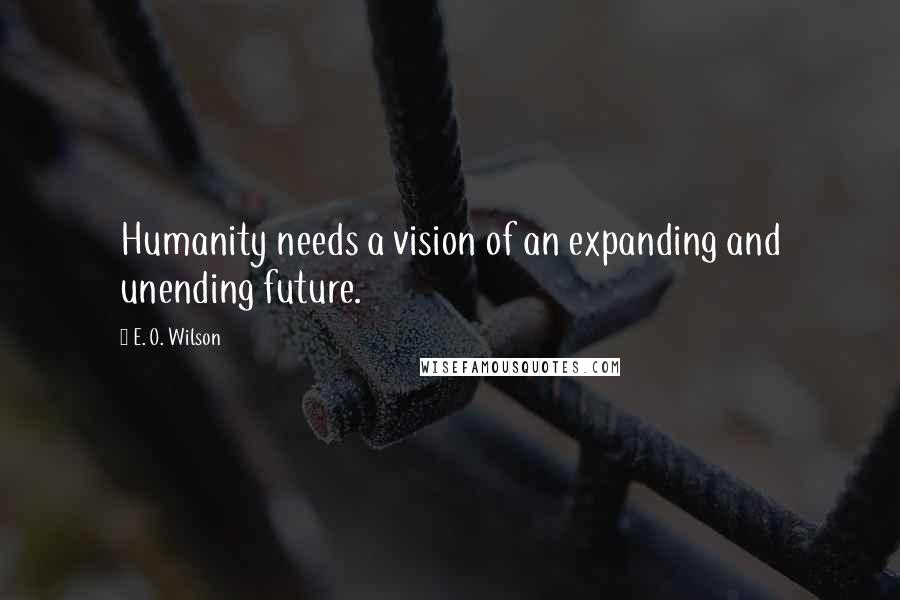 E. O. Wilson Quotes: Humanity needs a vision of an expanding and unending future.