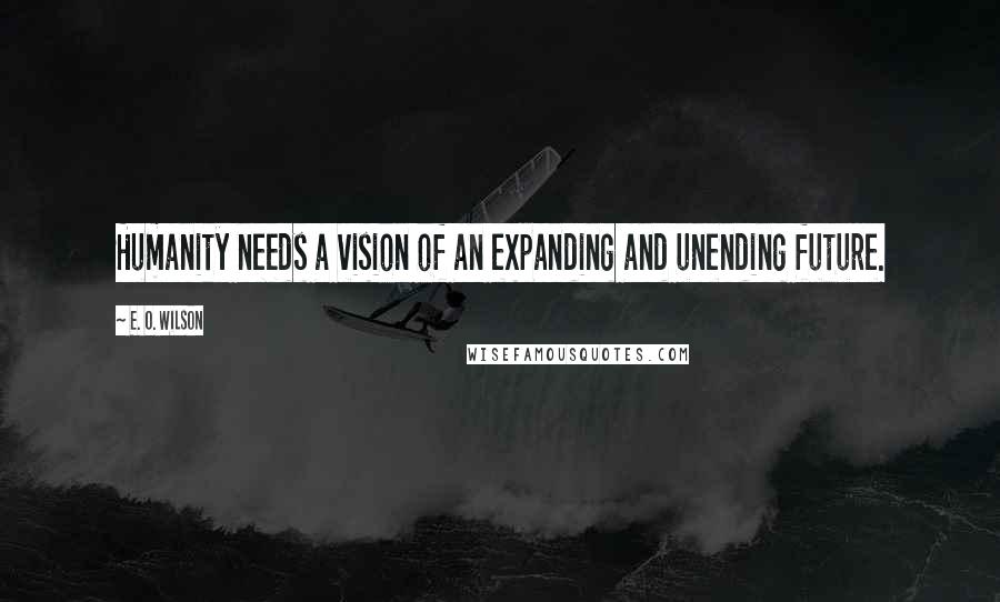 E. O. Wilson Quotes: Humanity needs a vision of an expanding and unending future.