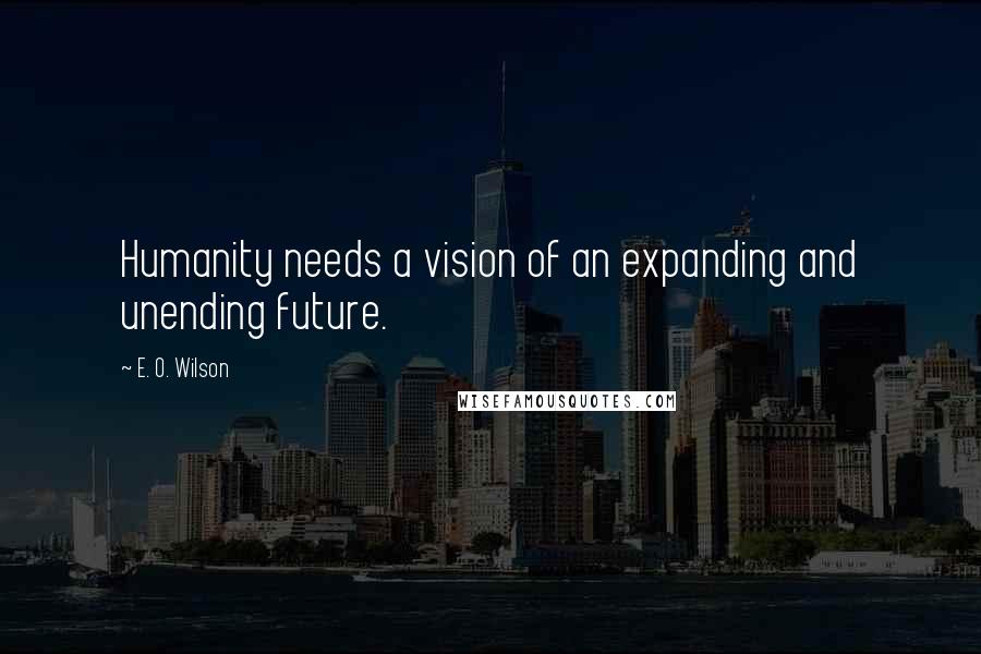 E. O. Wilson Quotes: Humanity needs a vision of an expanding and unending future.