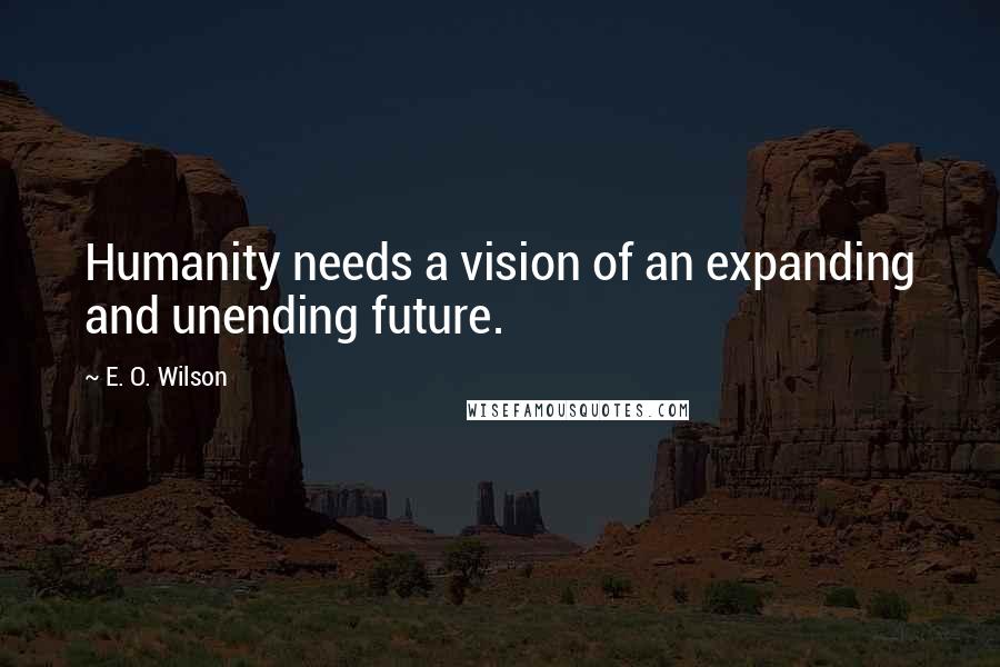 E. O. Wilson Quotes: Humanity needs a vision of an expanding and unending future.