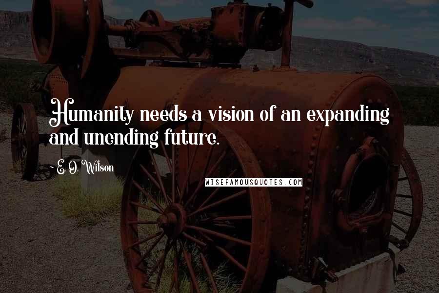 E. O. Wilson Quotes: Humanity needs a vision of an expanding and unending future.