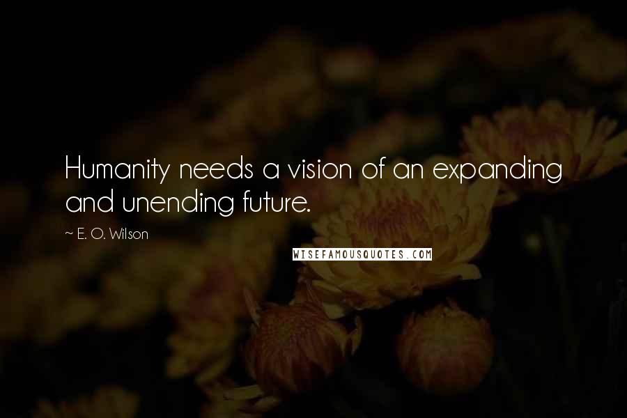 E. O. Wilson Quotes: Humanity needs a vision of an expanding and unending future.