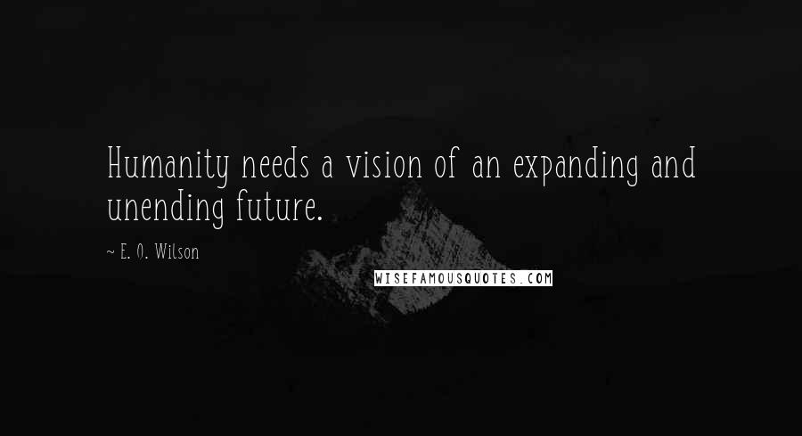 E. O. Wilson Quotes: Humanity needs a vision of an expanding and unending future.