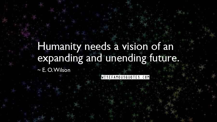 E. O. Wilson Quotes: Humanity needs a vision of an expanding and unending future.