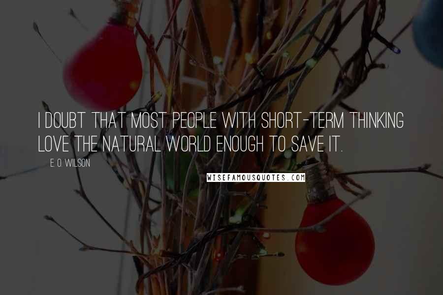 E. O. Wilson Quotes: I doubt that most people with short-term thinking love the natural world enough to save it.