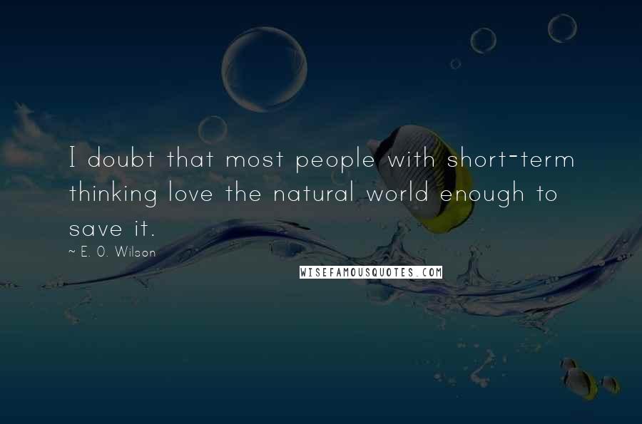E. O. Wilson Quotes: I doubt that most people with short-term thinking love the natural world enough to save it.