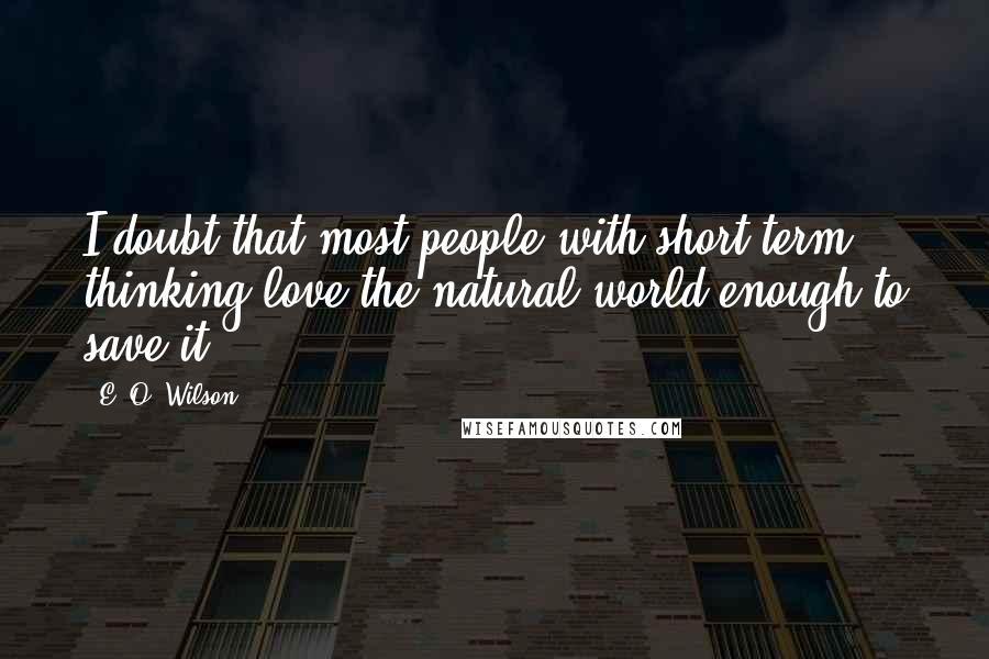 E. O. Wilson Quotes: I doubt that most people with short-term thinking love the natural world enough to save it.