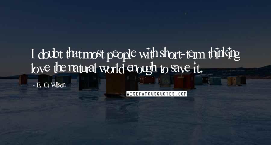 E. O. Wilson Quotes: I doubt that most people with short-term thinking love the natural world enough to save it.