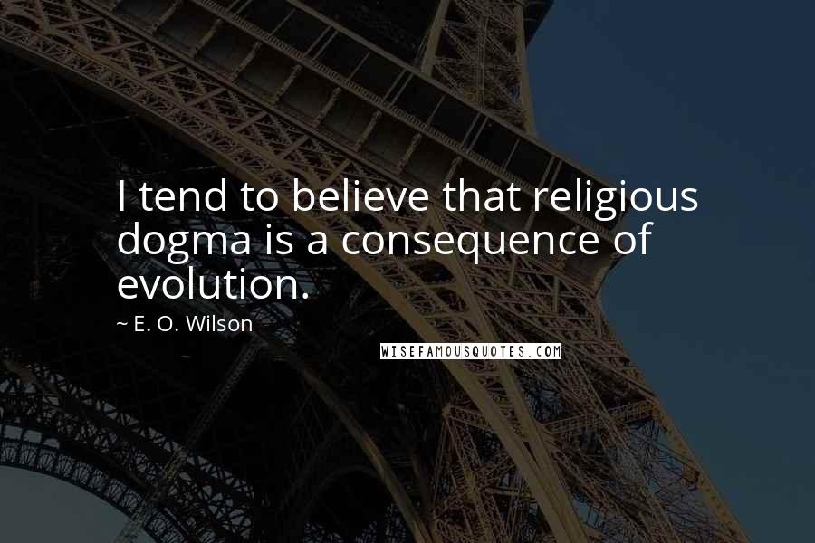 E. O. Wilson Quotes: I tend to believe that religious dogma is a consequence of evolution.