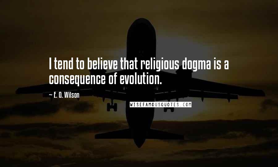 E. O. Wilson Quotes: I tend to believe that religious dogma is a consequence of evolution.