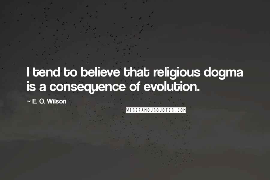 E. O. Wilson Quotes: I tend to believe that religious dogma is a consequence of evolution.