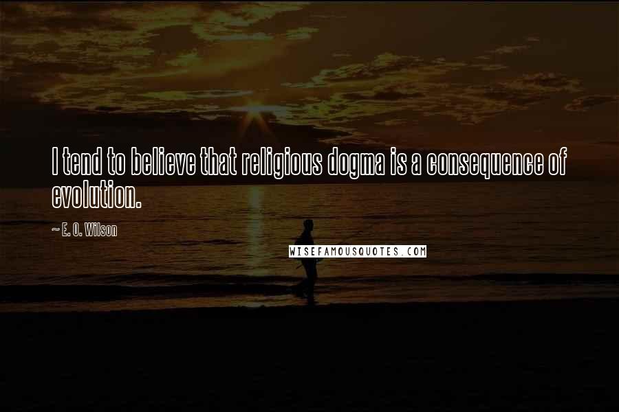 E. O. Wilson Quotes: I tend to believe that religious dogma is a consequence of evolution.