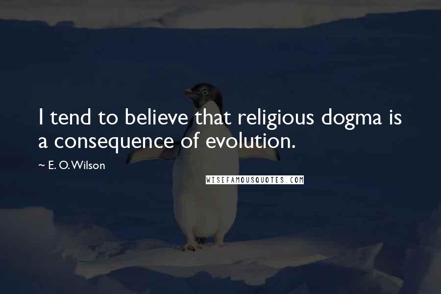 E. O. Wilson Quotes: I tend to believe that religious dogma is a consequence of evolution.
