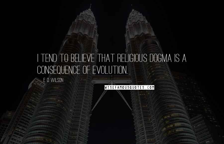 E. O. Wilson Quotes: I tend to believe that religious dogma is a consequence of evolution.