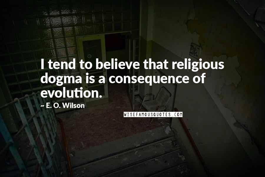 E. O. Wilson Quotes: I tend to believe that religious dogma is a consequence of evolution.