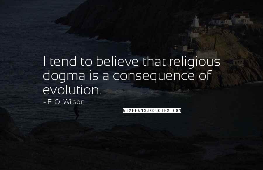 E. O. Wilson Quotes: I tend to believe that religious dogma is a consequence of evolution.
