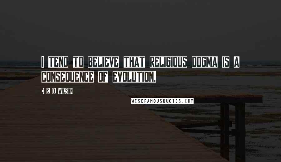 E. O. Wilson Quotes: I tend to believe that religious dogma is a consequence of evolution.
