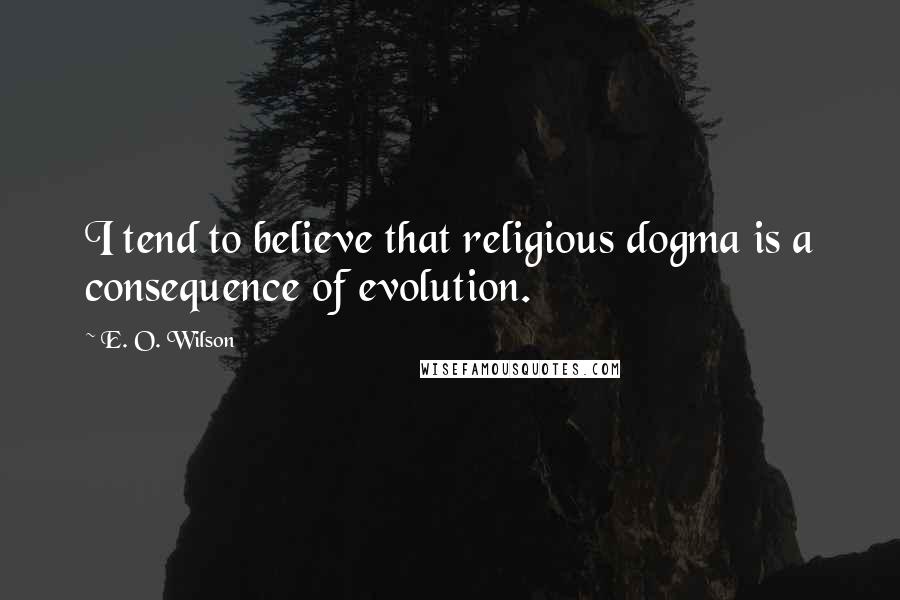 E. O. Wilson Quotes: I tend to believe that religious dogma is a consequence of evolution.