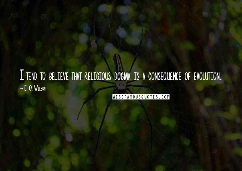 E. O. Wilson Quotes: I tend to believe that religious dogma is a consequence of evolution.