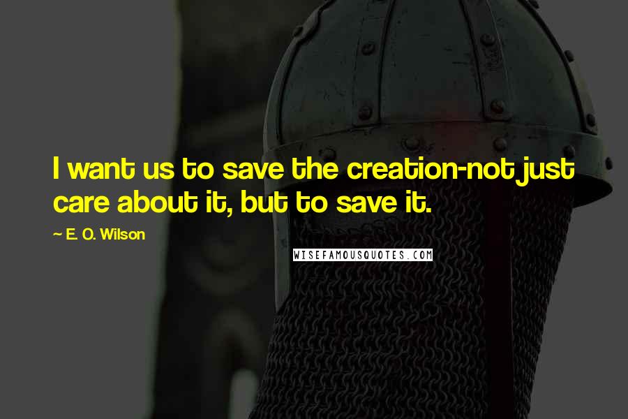 E. O. Wilson Quotes: I want us to save the creation-not just care about it, but to save it.