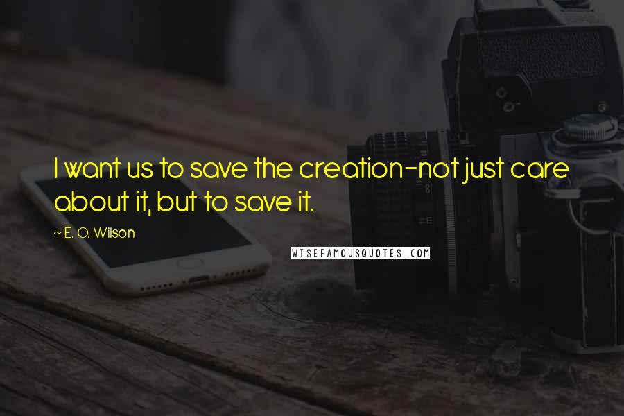 E. O. Wilson Quotes: I want us to save the creation-not just care about it, but to save it.