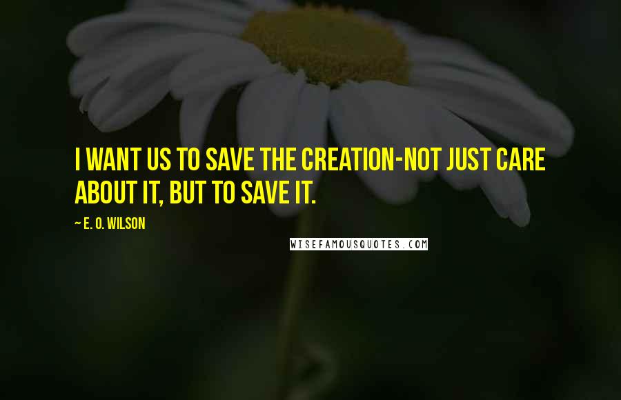 E. O. Wilson Quotes: I want us to save the creation-not just care about it, but to save it.