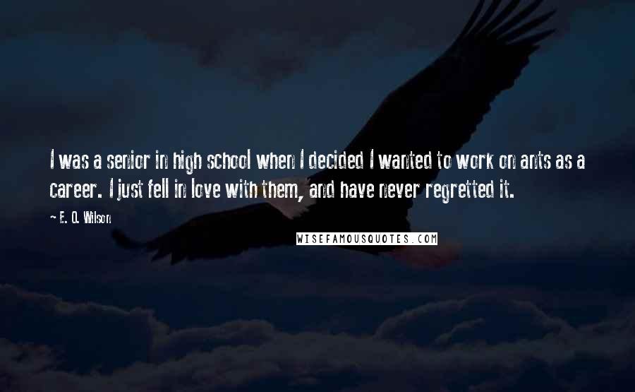 E. O. Wilson Quotes: I was a senior in high school when I decided I wanted to work on ants as a career. I just fell in love with them, and have never regretted it.