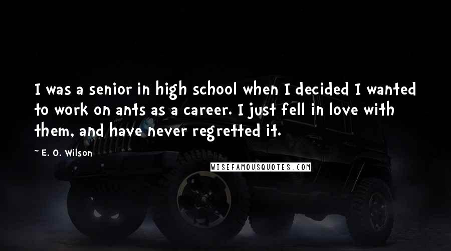 E. O. Wilson Quotes: I was a senior in high school when I decided I wanted to work on ants as a career. I just fell in love with them, and have never regretted it.