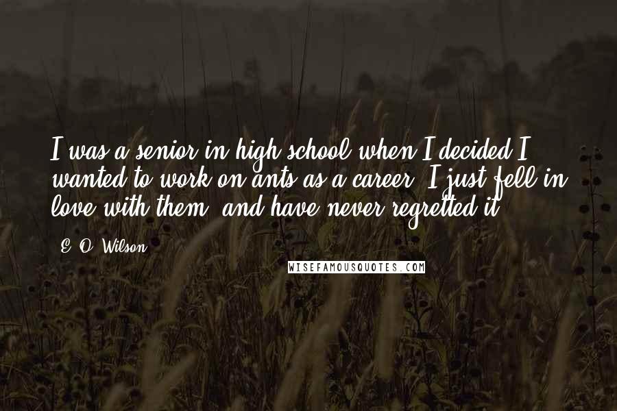 E. O. Wilson Quotes: I was a senior in high school when I decided I wanted to work on ants as a career. I just fell in love with them, and have never regretted it.